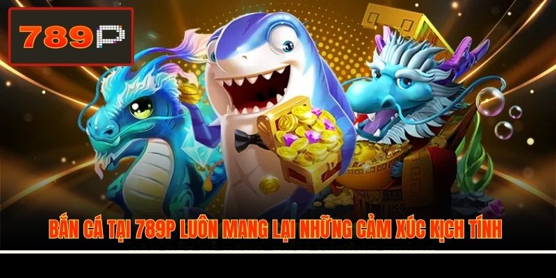Bắn cá tại 789P luôn mang lại những cảm xúc kịch tính