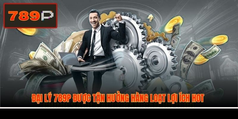 Đại lý 789P được tận hưởng hàng loạt lợi ích hot