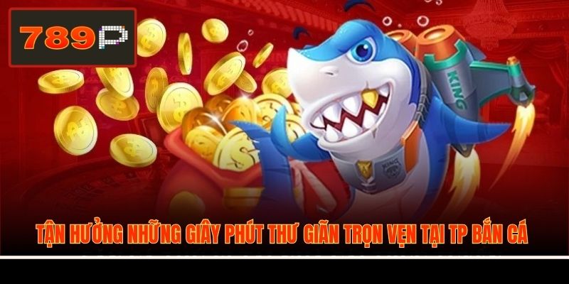 Tận hưởng những giây phút thư giãn trọn vẹn tại TP Bắn Cá