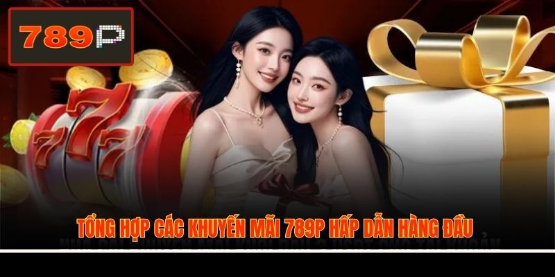 Tổng hợp các khuyến mãi 789P hấp dẫn hàng đầu